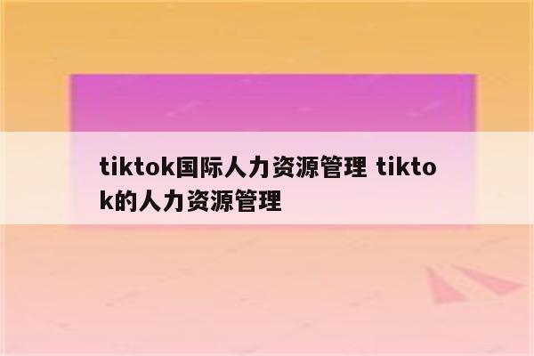 tiktok国际人力资源管理 tiktok的人力资源管理