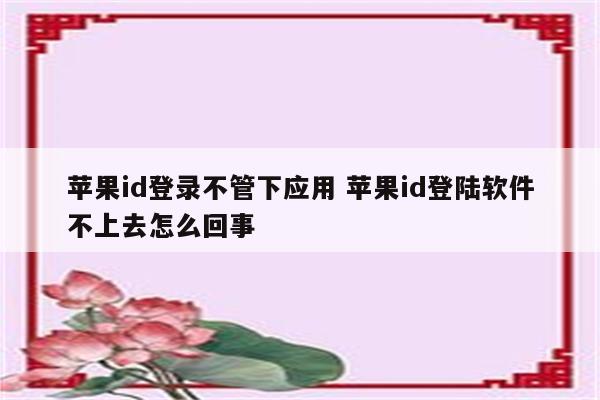 苹果id登录不管下应用 苹果id登陆软件不上去怎么回事