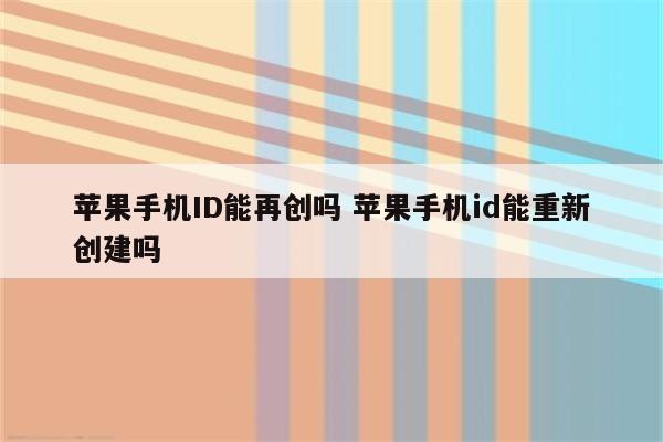 苹果手机ID能再创吗 苹果手机id能重新创建吗