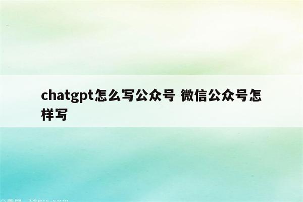 chatgpt怎么写公众号 微信公众号怎样写