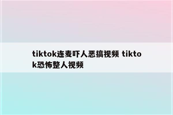 tiktok连麦吓人恶搞视频 tiktok恐怖整人视频