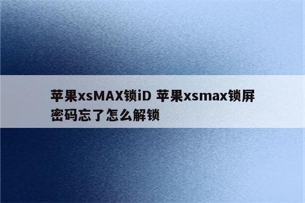 苹果xsMAX锁iD 苹果xsmax锁屏密码忘了怎么解锁