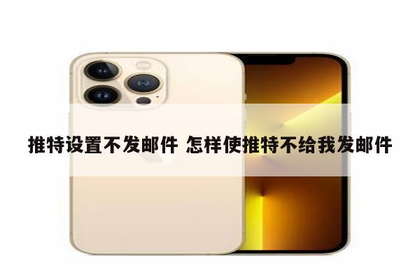推特设置不发邮件 怎样使推特不给我发邮件