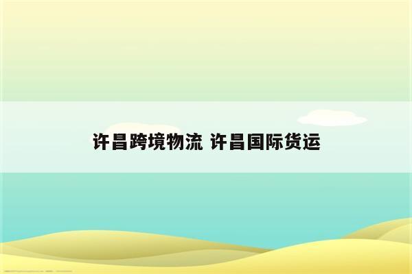 许昌跨境物流 许昌国际货运