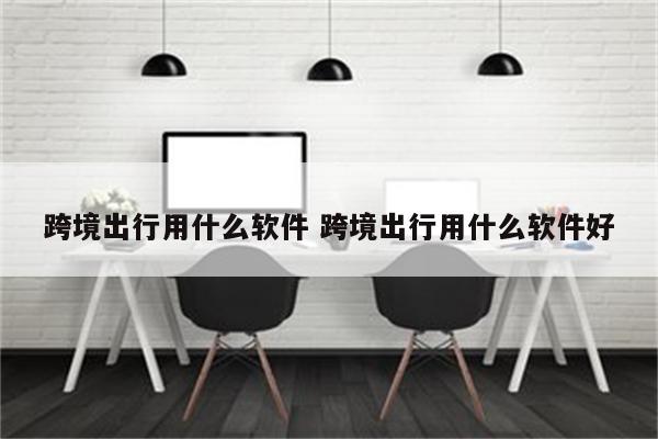 跨境出行用什么软件 跨境出行用什么软件好