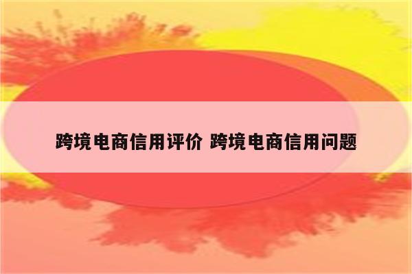跨境电商信用评价 跨境电商信用问题