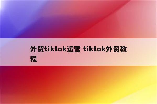 外贸tiktok运营 tiktok外贸教程