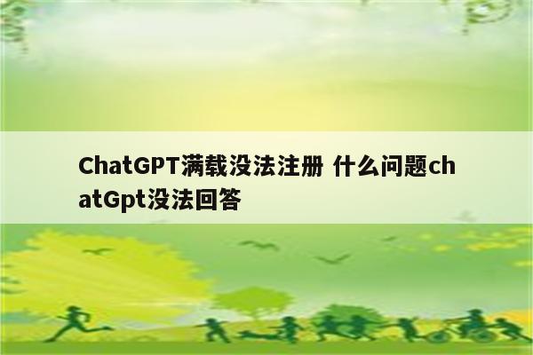 ChatGPT满载没法注册 什么问题chatGpt没法回答