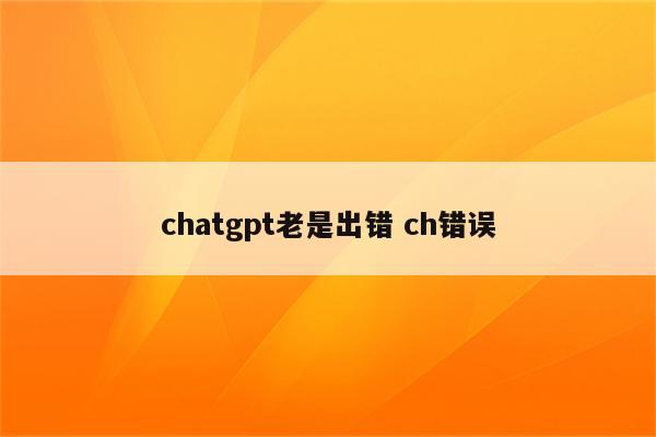 chatgpt老是出错 ch错误
