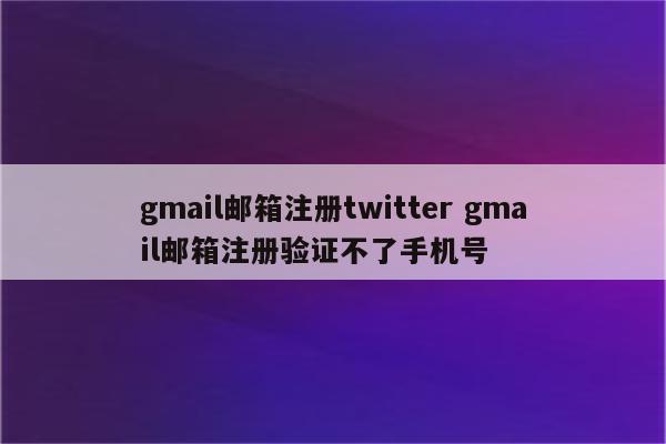 gmail邮箱注册twitter gmail邮箱注册验证不了手机号