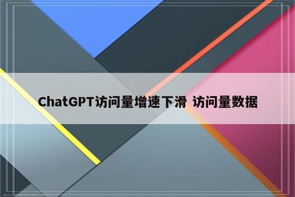 ChatGPT访问量增速下滑 访问量数据