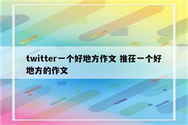 twitter一个好地方作文 推茌一个好地方的作文