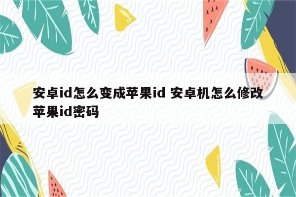 安卓id怎么变成苹果id 安卓机怎么修改苹果id密码