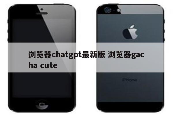 浏览器chatgpt最新版 浏览器gacha cute
