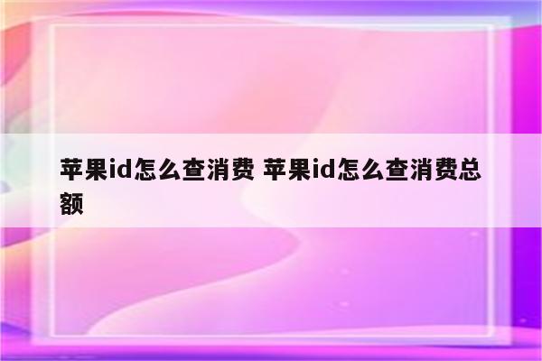 苹果id怎么查消费 苹果id怎么查消费总额