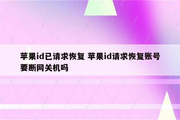 苹果id已请求恢复 苹果id请求恢复账号要断网关机吗