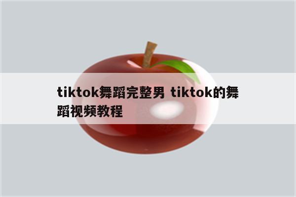 tiktok舞蹈完整男 tiktok的舞蹈视频教程