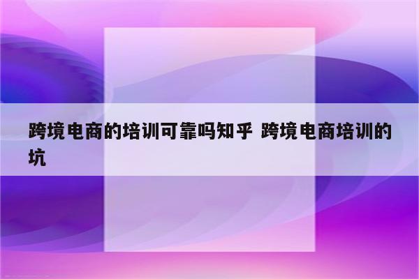 跨境电商的培训可靠吗知乎 跨境电商培训的坑