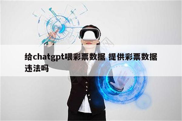 给chatgpt喂彩票数据 提供彩票数据违法吗