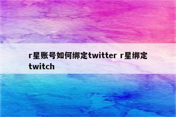 r星账号如何绑定twitter r星绑定twitch