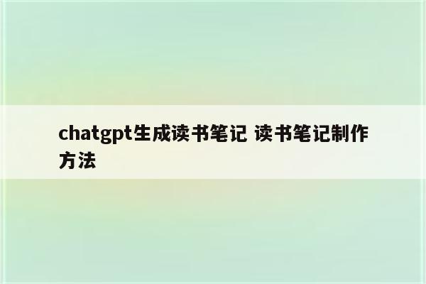 chatgpt生成读书笔记 读书笔记制作方法