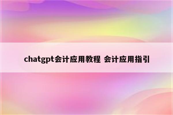 chatgpt会计应用教程 会计应用指引