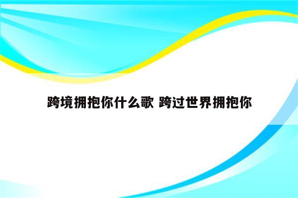 跨境拥抱你什么歌 跨过世界拥抱你