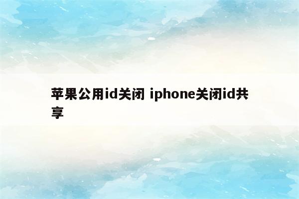 苹果公用id关闭 iphone关闭id共享