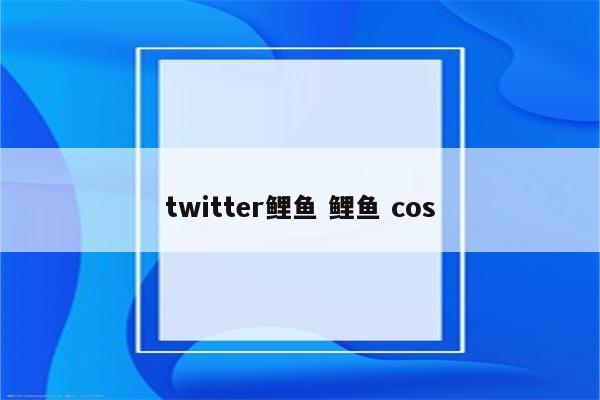 twitter鲤鱼 鲤鱼 cos