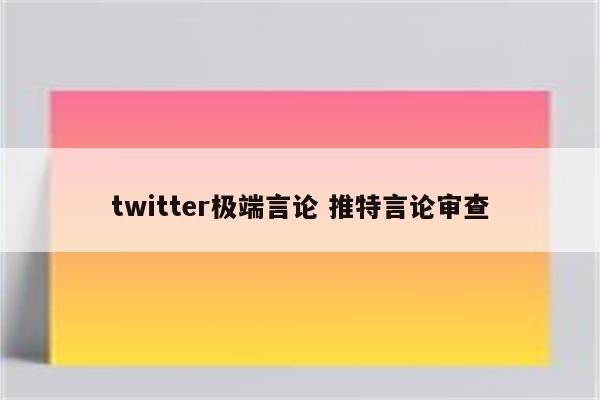 twitter极端言论 推特言论审查