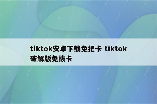 tiktok安卓下载免把卡 tiktok破解版免拔卡