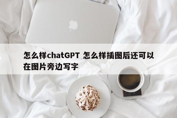怎么样chatGPT 怎么样插图后还可以在图片旁边写字