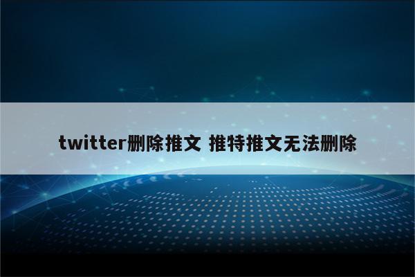twitter删除推文 推特推文无法删除