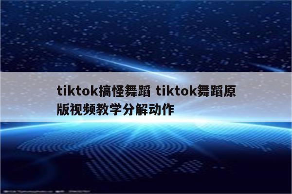 tiktok搞怪舞蹈 tiktok舞蹈原版视频教学分解动作