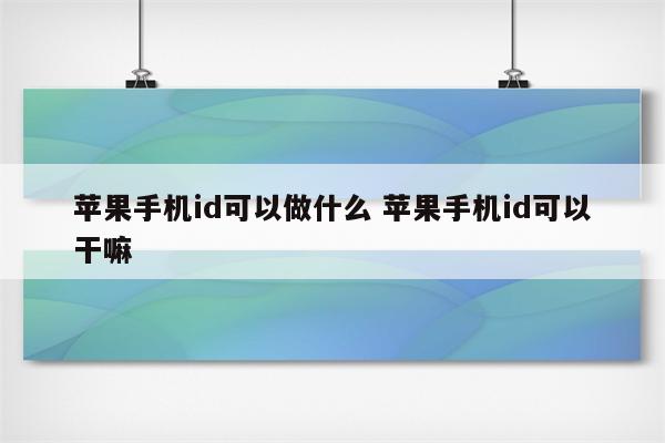 苹果手机id可以做什么 苹果手机id可以干嘛