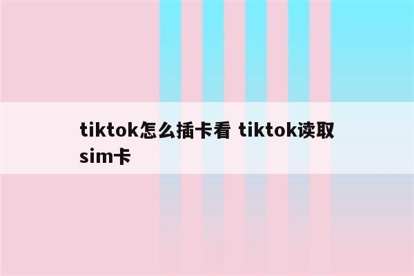 tiktok怎么插卡看 tiktok读取sim卡