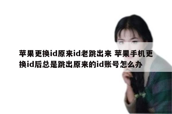 苹果更换id原来id老跳出来 苹果手机更换id后总是跳出原来的id账号怎么办