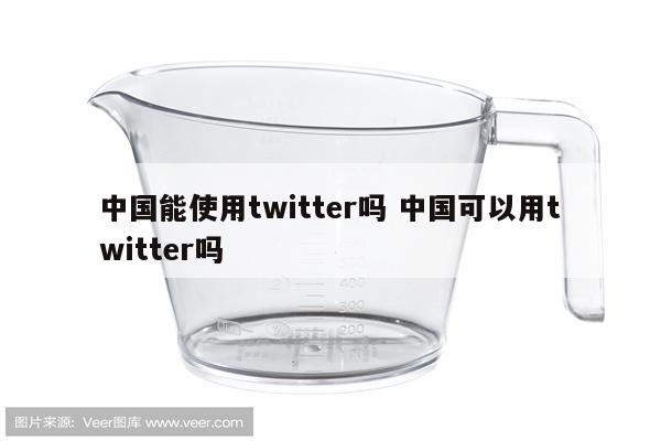 中国能使用twitter吗 中国可以用twitter吗