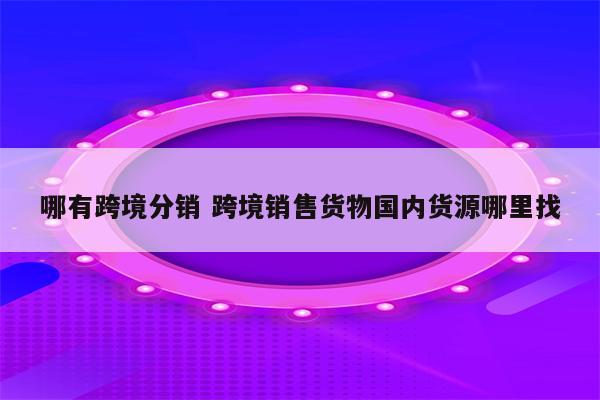 哪有跨境分销 跨境销售货物国内货源哪里找