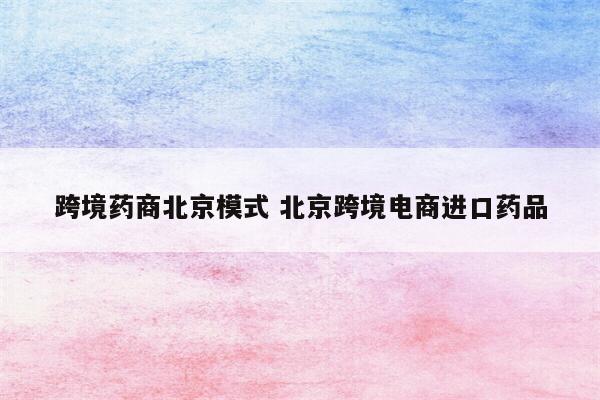 跨境药商北京模式 北京跨境电商进口药品