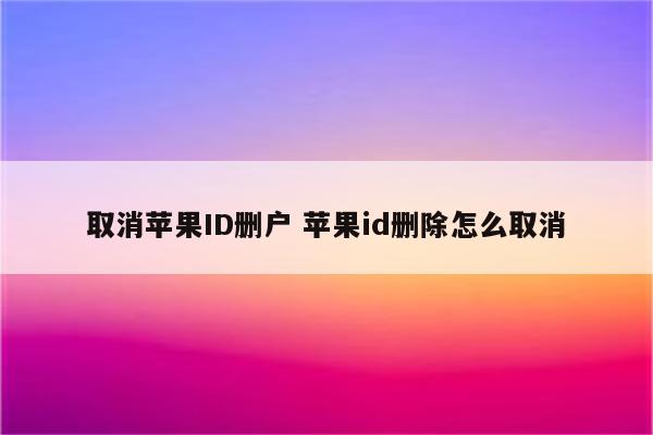 取消苹果ID删户 苹果id删除怎么取消