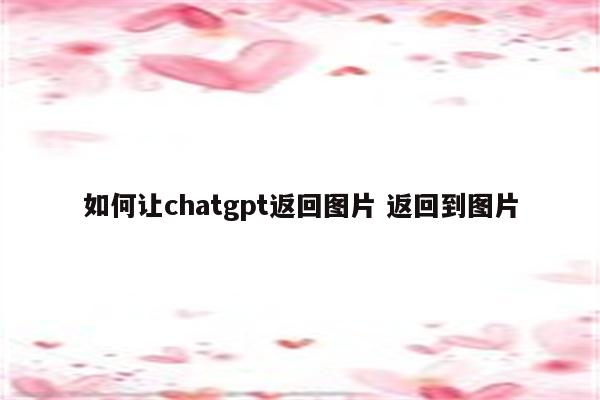 如何让chatgpt返回图片 返回到图片