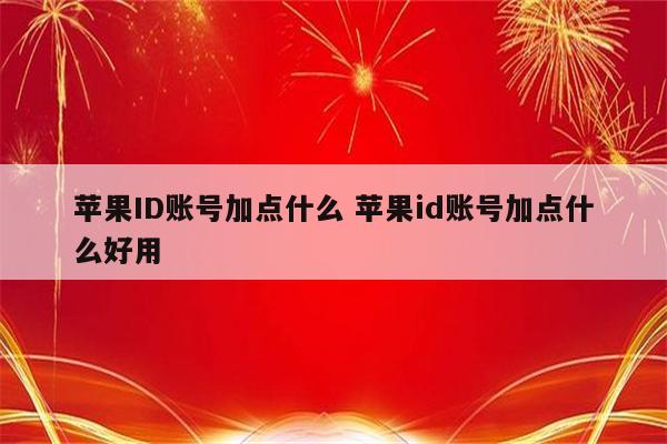 苹果ID账号加点什么 苹果id账号加点什么好用