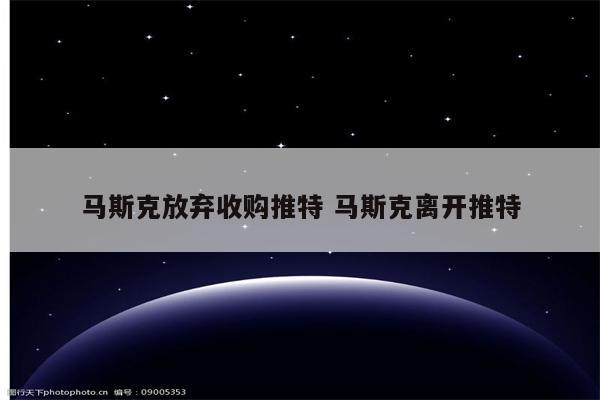 马斯克放弃收购推特 马斯克离开推特