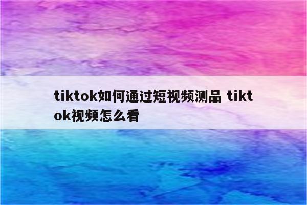 tiktok如何通过短视频测品 tiktok视频怎么看