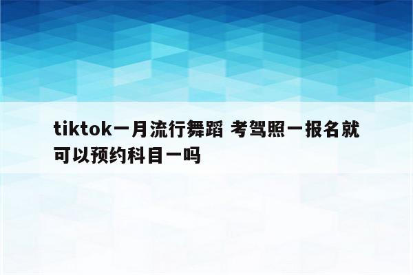 tiktok一月流行舞蹈 考驾照一报名就可以预约科目一吗