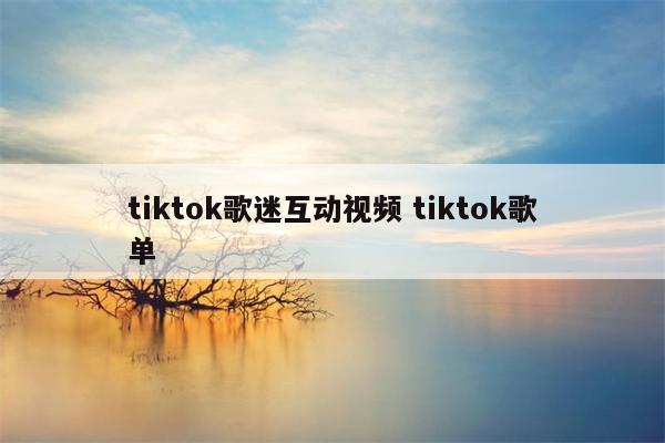 tiktok歌迷互动视频 tiktok歌单