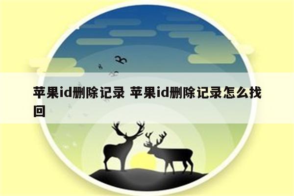 苹果id删除记录 苹果id删除记录怎么找回