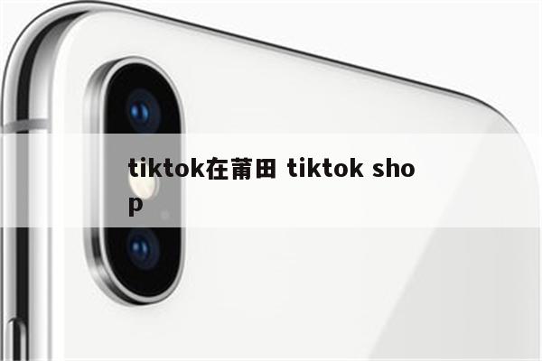 tiktok在莆田 tiktok shop