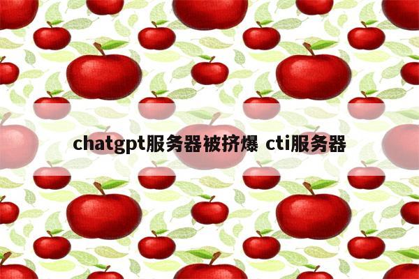 chatgpt服务器被挤爆 cti服务器